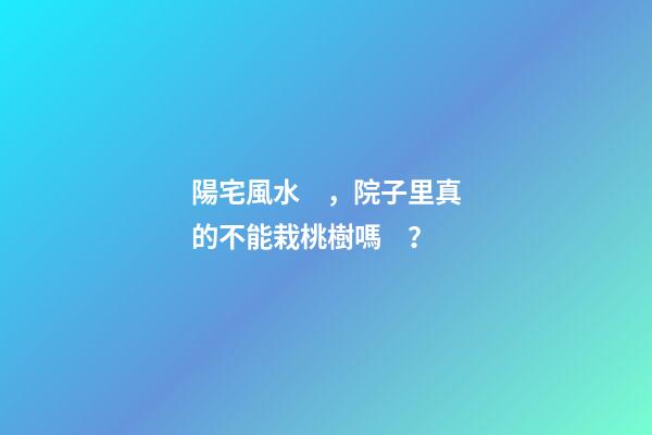 陽宅風水，院子里真的不能栽桃樹嗎？
